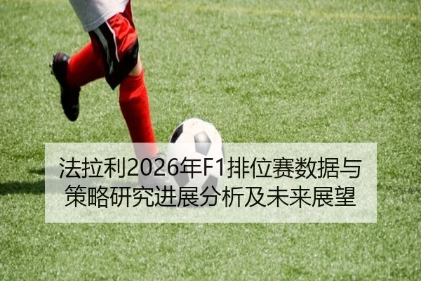 法拉利2026年F1排位赛数据与策略研究进展分析及未来展望