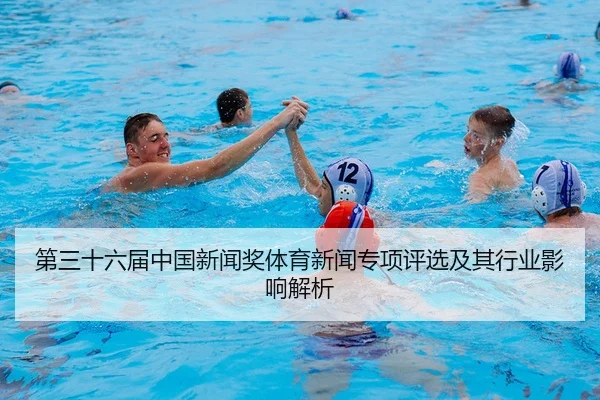 第三十六届中国新闻奖体育新闻专项评选及其行业影响解析